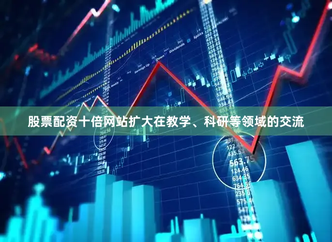 股票配资十倍网站扩大在教学、科研等领域的交流