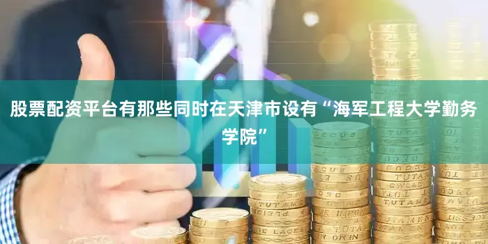股票配资平台有那些同时在天津市设有“海军工程大学勤务学院”