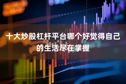 十大炒股杠杆平台哪个好觉得自己的生活尽在掌握