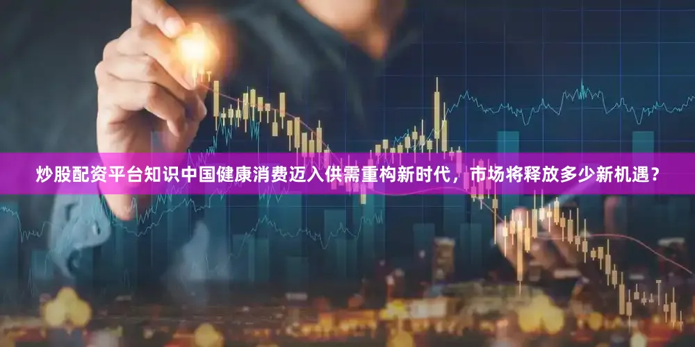 炒股配资平台知识中国健康消费迈入供需重构新时代，市场将释放多少新机遇？
