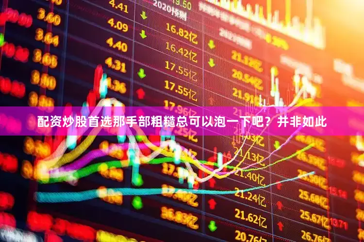 配资炒股首选那手部粗糙总可以泡一下吧？并非如此