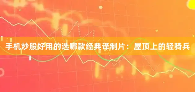 手机炒股好用的选哪款经典译制片：屋顶上的轻骑兵