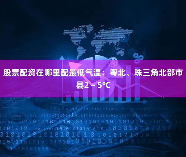 股票配资在哪里配最低气温：粤北、珠三角北部市县2～5℃